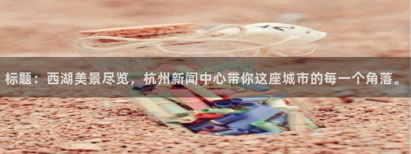 君临国际pg下载app最新版：标题：西湖美景尽览，杭州新闻中心带你这座城市的每一个角落。