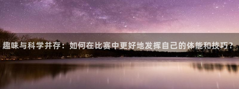 长沙君临国际：趣味与科学并存：如何在比赛中更好地发挥自己的体能和技巧？