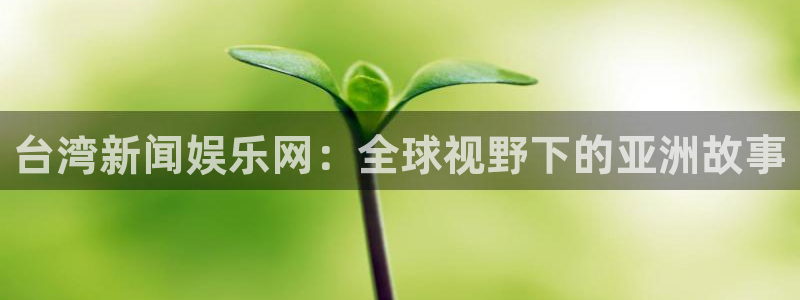 君临国际登录入口官网：台湾新闻娱乐网：全球视野下的亚洲故事