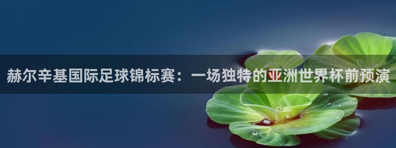 君临集团：赫尔辛基国际足球锦标赛：一场独特的亚洲世界杯前预演