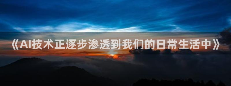 君临国际开盘：《AI技术正逐步渗透到我们的日常生活中》
