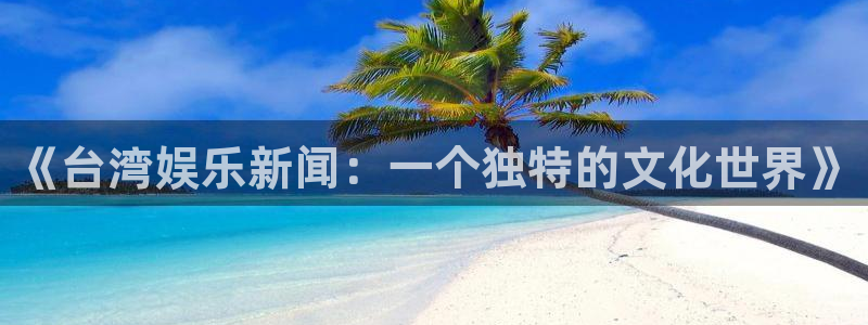 南京鼓楼区君临国际：《台湾娱乐新闻：一个独特的文化世界》