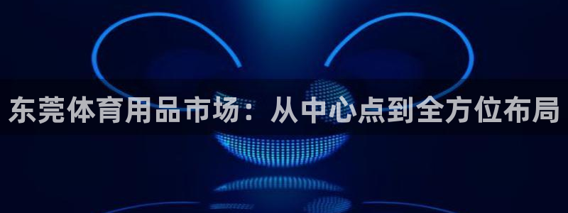 君临海岸：东莞体育用品市场：从中心点到全方位布局