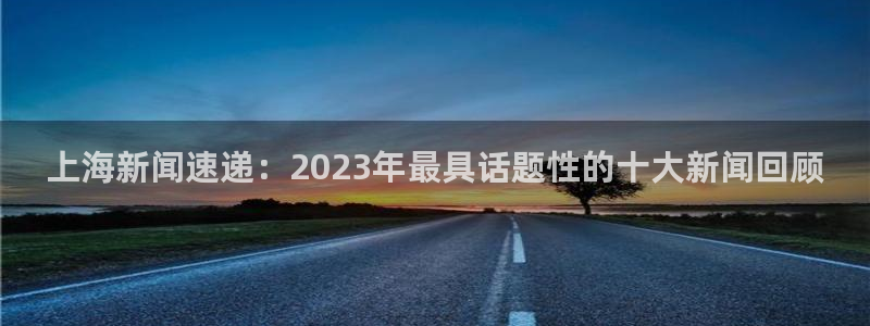 君临国际代理：上海新闻速递：2023年最具话题性的十大新闻回顾