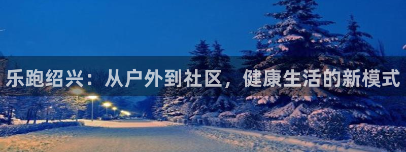君临国际位置：乐跑绍兴：从户外到社区，健康生活的新模式