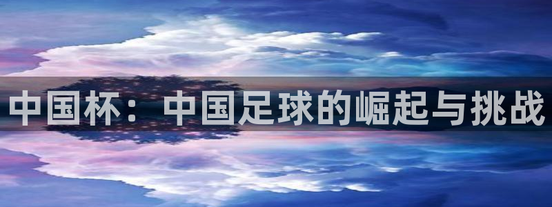 君临天下官网下载入口：中国杯：中国足球的崛起与挑战