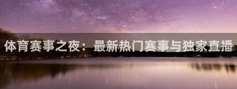 君临国际网页注册登录：体育赛事之夜：最新热门赛事与独家直播