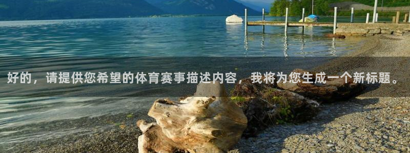 君临国际公寓价格：好的，请提供您希望的体育赛事描述内容，我将为您生成一个新标题。
