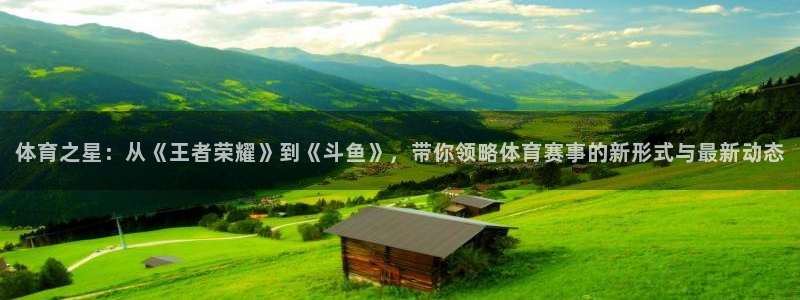 君临国际pg手机版：体育之星：从《王者荣耀》到《斗鱼》，带你领略体育赛事的新形式与最新动态